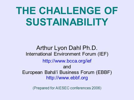 THE CHALLENGE OF SUSTAINABILITY Arthur Lyon Dahl Ph.D. International Environment Forum (IEF)  and European Bahá'í Business Forum.