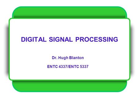 DIGITAL SIGNAL PROCESSING Dr. Hugh Blanton ENTC 4337/ENTC 5337.