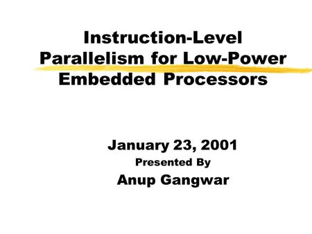 Instruction-Level Parallelism for Low-Power Embedded Processors January 23, 2001 Presented By Anup Gangwar.