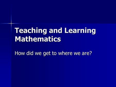 Teaching and Learning Mathematics How did we get to where we are?