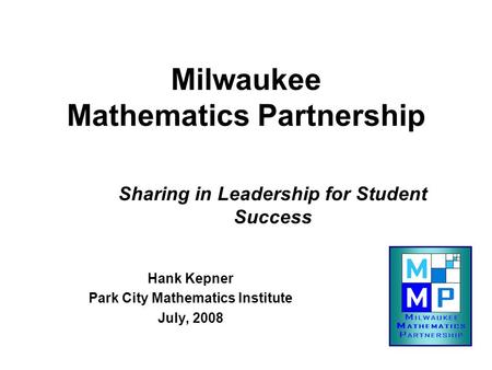 Milwaukee Mathematics Partnership Hank Kepner Park City Mathematics Institute July, 2008 Sharing in Leadership for Student Success.