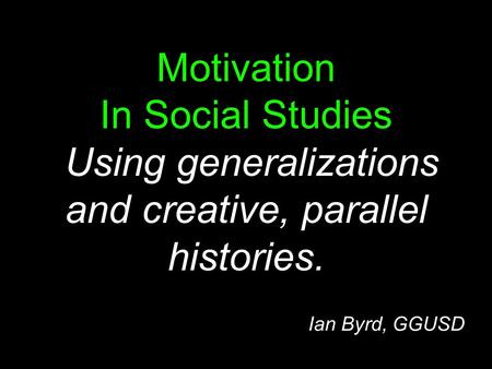 Motivation In Social Studies Using generalizations and creative, parallel histories. Ian Byrd, GGUSD.