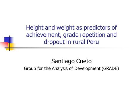 Height and weight as predictors of achievement, grade repetition and dropout in rural Peru Santiago Cueto Group for the Analysis of Development (GRADE)