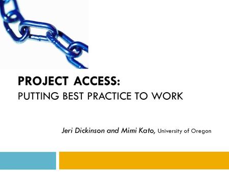 PROJECT ACCESS: PUTTING BEST PRACTICE TO WORK Jeri Dickinson and Mimi Kato, University of Oregon.