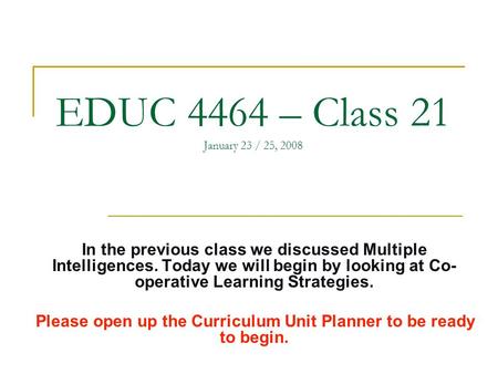 EDUC 4464 – Class 21 January 23 / 25, 2008 In the previous class we discussed Multiple Intelligences. Today we will begin by looking at Co- operative Learning.