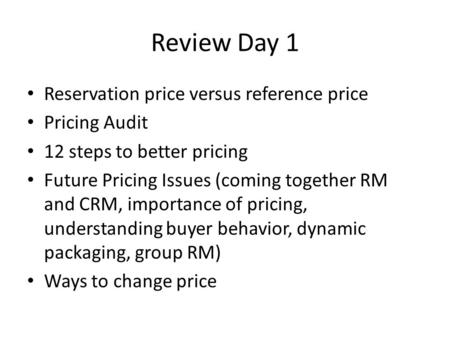 Review Day 1 Reservation price versus reference price Pricing Audit 12 steps to better pricing Future Pricing Issues (coming together RM and CRM, importance.