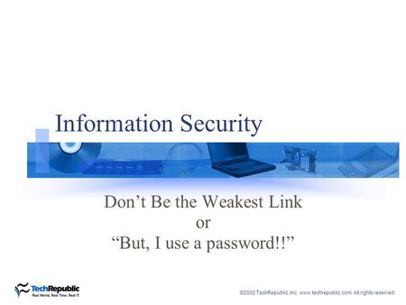 ©2002 TechRepublic, Inc. www.techrepublic.com. All rights reserved. Information Security Don’t Be the Weakest Link or “But, I use a password!!”