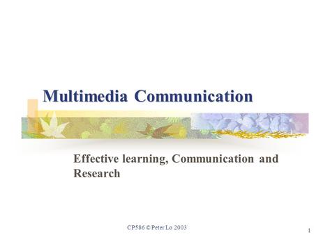 1 CP586 © Peter Lo 2003 Multimedia Communication Effective learning, Communication and Research.