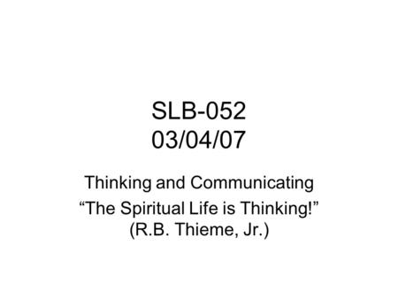 SLB-052 03/04/07 Thinking and Communicating “The Spiritual Life is Thinking!” (R.B. Thieme, Jr.)