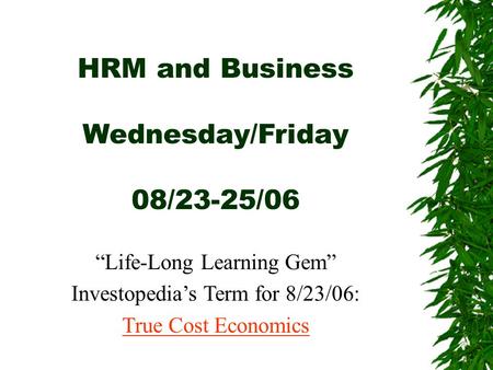 HRM and Business Wednesday/Friday 08/23-25/06 “Life-Long Learning Gem” Investopedia’s Term for 8/23/06: True Cost Economics.