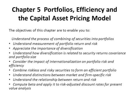 Chapter 5 Portfolios, Efficiency and the Capital Asset Pricing Model The objectives of this chapter are to enable you to: Understand the process of combining.