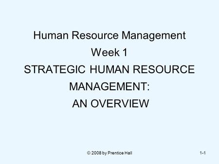 © 2008 by Prentice Hall1-1 Human Resource Management Week 1 STRATEGIC HUMAN RESOURCE MANAGEMENT: AN OVERVIEW.