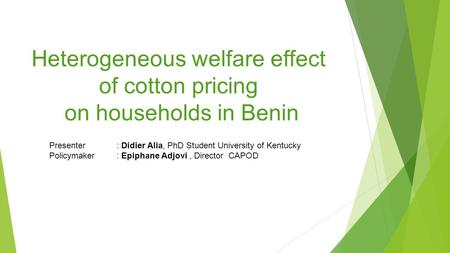 Heterogeneous welfare effect of cotton pricing on households in Benin Presenter : Didier Alia, PhD Student University of Kentucky Policymaker : Epiphane.