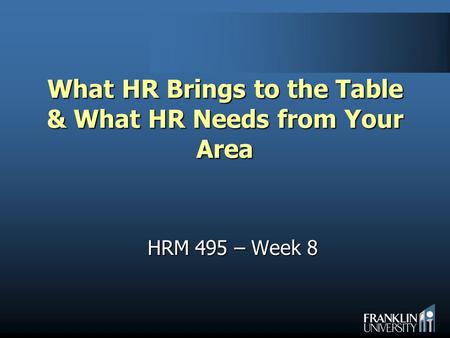 What HR Brings to the Table & What HR Needs from Your Area HRM 495 – Week 8.