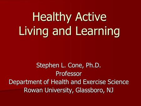 Healthy Active Living and Learning Stephen L. Cone, Ph.D. Professor Department of Health and Exercise Science Rowan University, Glassboro, NJ.