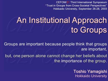 CEFOM/21 Third International Symposium “Trust in Groups from Cross-Societal Perspectives” Hokkaido University, September 26-28, 2003 An Institutional.