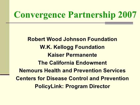 Convergence Partnership 2007 Robert Wood Johnson Foundation W.K. Kellogg Foundation Kaiser Permanente The California Endowment Nemours Health and Prevention.