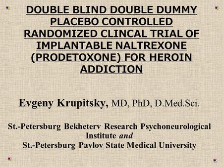 DOUBLE BLIND DOUBLE DUMMY PLACEBO CONTROLLED RANDOMIZED CLINCAL TRIAL OF IMPLANTABLE NALTREXONE (PRODETOXONE) FOR HEROIN ADDICTION Evgeny Krupitsky, MD,