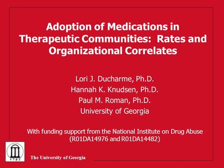 The University of Georgia Adoption of Medications in Therapeutic Communities: Rates and Organizational Correlates Lori J. Ducharme, Ph.D. Hannah K. Knudsen,