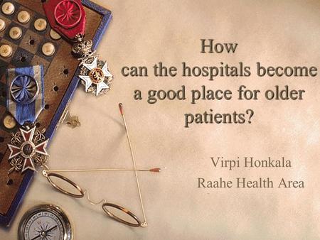 1 How can the hospitals become a good place for older patients? Virpi Honkala Raahe Health Area.