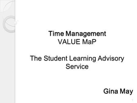 Time Management VALUE MaP The Student Learning Advisory Service Gina May 1.