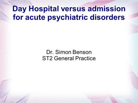 Day Hospital versus admission for acute psychiatric disorders Dr. Simon Benson ST2 General Practice.