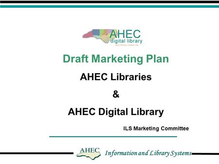 Information and Library Systems Draft Marketing Plan AHEC Libraries & AHEC Digital Library ILS Marketing Committee.