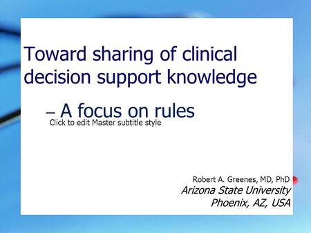 Click to edit Master subtitle style Toward sharing of clinical decision support knowledge Robert A. Greenes, MD, PhD Arizona State University Phoenix,