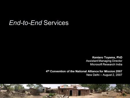 End-to-End Services Kentaro Toyama, PhD Assistant Managing Director Microsoft Research India 4 th Convention of the National Alliance for Mission 2007.