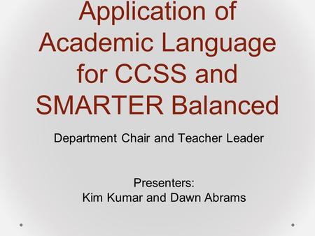 Application of Academic Language for CCSS and SMARTER Balanced Department Chair and Teacher Leader Presenters: Kim Kumar and Dawn Abrams.