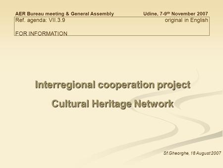 Interregional cooperation project Cultural Heritage Network Sf.Gheorghe, 18 August 2007 AER Bureau meeting & General AssemblyUdine, 7-9 th November 2007.