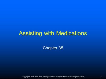 1 Copyright © 2011, 2007, 2003, 1999 by Saunders, an imprint of Elsevier Inc. All rights reserved. Assisting with Medications Chapter 35.