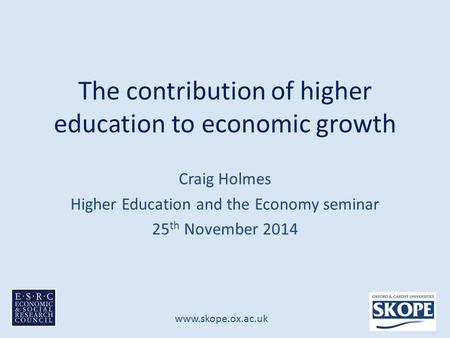 Www.skope.ox.ac.uk The contribution of higher education to economic growth Craig Holmes Higher Education and the Economy seminar 25 th November 2014.