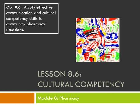 LESSON 8.6: CULTURAL COMPETENCY Module 8: Pharmacy Obj. 8.6: Apply effective communication and cultural competency skills to community pharmacy situations.