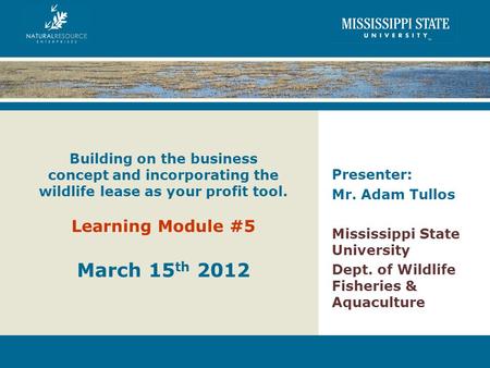 Building on the business concept and incorporating the wildlife lease as your profit tool. Learning Module #5 March 15 th 2012 Presenter: Mr. Adam Tullos.