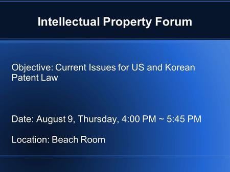 Intellectual Property Forum Objective: Current Issues for US and Korean Patent Law Date: August 9, Thursday, 4:00 PM ~ 5:45 PM Location: Beach Room.