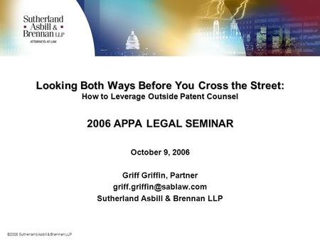 ©2006 Sutherland Asbill & Brennan LLP Looking Both Ways Before You Cross the Street: How to Leverage Outside Patent Counsel 2006 APPA LEGAL SEMINAR October.