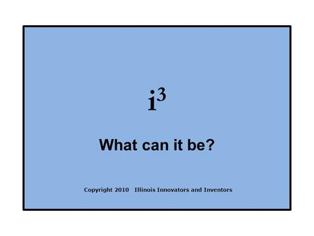 I 3 What can it be? Copyright 2010 Illinois Innovators and Inventors.