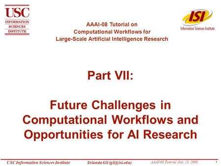 1 USC Information Sciences Institute Yolanda Gil AAAI-08 Tutorial July 13, 2008 Part VII: Future Challenges in Computational Workflows and.