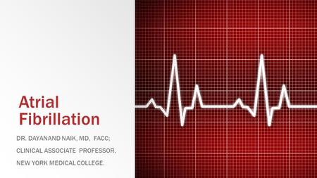 Atrial Fibrillation DR. DAYANAND NAIK, MD, FACC; CLINICAL ASSOCIATE PROFESSOR, NEW YORK MEDICAL COLLEGE.