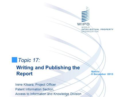 Topic 17: Writing and Publishing the Report Manila 6 December 2013 Irene Kitsara, Project Officer Patent Information Section, Access to Information and.