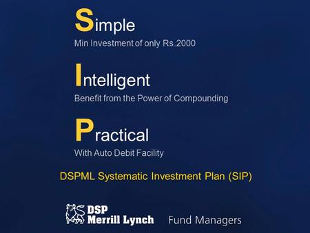 S imple Min Investment of only Rs.2000 I ntelligent Benefit from the Power of Compounding P ractical With Auto Debit Facility DSPML Systematic Investment.