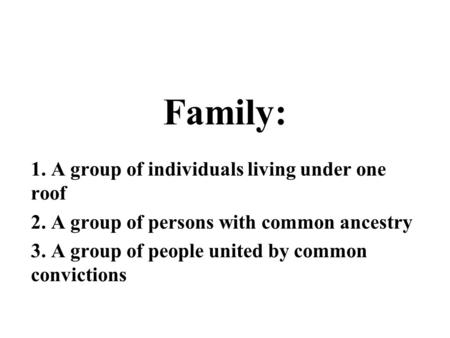 Family: 1. A group of individuals living under one roof 2. A group of persons with common ancestry 3. A group of people united by common convictions.