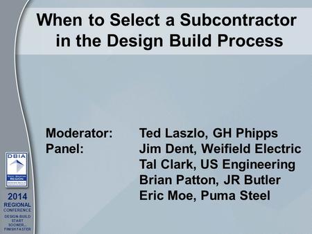 11 2014 REGIONAL CONFERENCE DESIGN-BUILD START SOONER... FINISH FASTER 1 When to Select a Subcontractor in the Design Build Process Moderator:Ted Laszlo,