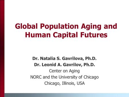 Global Population Aging and Human Capital Futures Dr. Natalia S. Gavrilova, Ph.D. Dr. Leonid A. Gavrilov, Ph.D. Center on Aging NORC and the University.