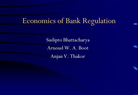 Economics of Bank Regulation Sudipto Bhattacharya Arnoud W. A. Boot Anjan V. Thakor.