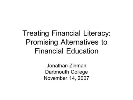 Treating Financial Literacy: Promising Alternatives to Financial Education Jonathan Zinman Dartmouth College November 14, 2007.