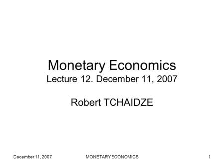 December 11, 2007MONETARY ECONOMICS1 Monetary Economics Lecture 12. December 11, 2007 Robert TCHAIDZE.