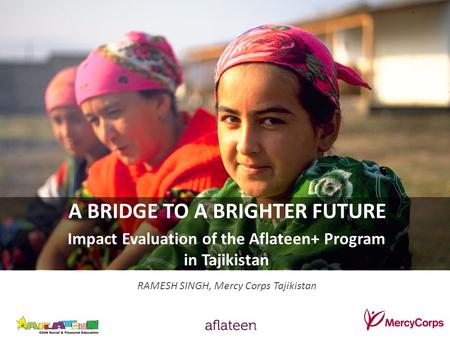 A BRIDGE TO A BRIGHTER FUTURE Impact Evaluation of the Aflateen+ Program in Tajikistan RAMESH SINGH, Mercy Corps Tajikistan.