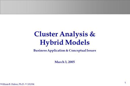 William B. Hakes, Ph.D.-V 101304 1 Cluster Analysis & Hybrid Models Business Application & Conceptual Issues March 3, 2005.